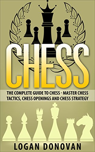 Chess: The Complete Guide To Chess - Master: Chess Tactics, Chess Openings and Chess Strategy