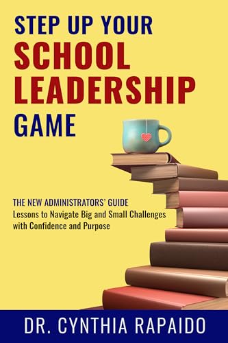Step Up Your School Leadership Game: The New Administrators’ Guide Lessons to Navigate Big and Small Challenges with Confidence and Purpose