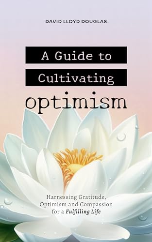 A Guide to Cultivating Optimism: Harnessing Gratitude, Optimism and Compassion for a Fulfilling Life
