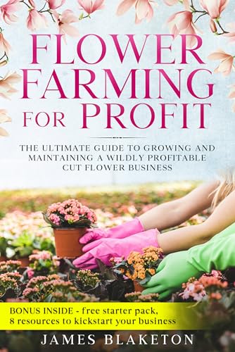 Flower Farming For Profit, The Ultimate Guide To Growing And Maintaining A Wildly Profitable Cut Flower Business