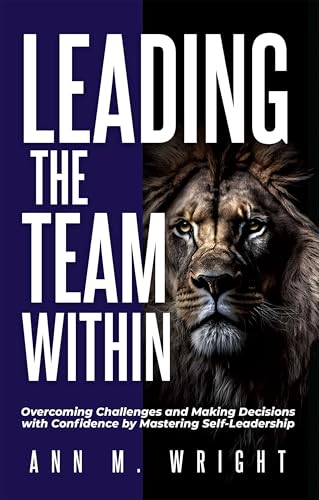 Leading the Team Within: Overcoming Challenges and Making Decisions with Confidence by Mastering Self-Leadership