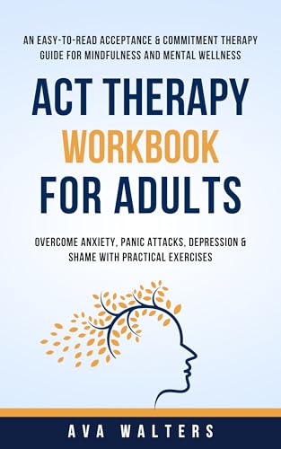 ACT Therapy Workbook for Adults: An Easy-to-Read Acceptance & Commitment Therapy Guide for Mindfulness and Mental Wellness | Overcome Anxiety, Panic Attacks, Depression & Shame with Practical Exercises