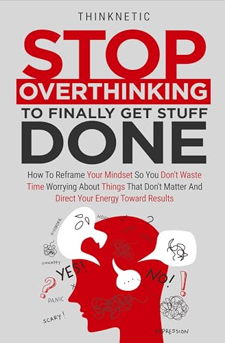 Stop Overthinking To Finally Thinknetic .: How To Reframe Your Mindset So You Don't Waste Time Worrying About Things That Don't Matter And Direct Your Energy Toward Results