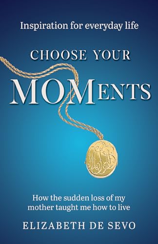 Choose Your MOMents: How the sudden loss of my mother taught me how to live (Inspiration for everyday life)