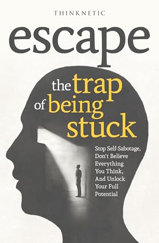 Escape The Trap Of Being Stuck: Stop Self-Sabotage, Don't Believe Everything You Think, And Unlock Your Full Potential