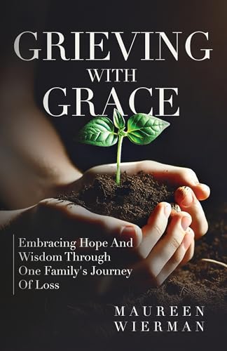 Grieving With Grace: Embracing Hope And Wisdom Through One Family's Journey Of Loss